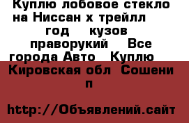 Куплю лобовое стекло на Ниссан х трейлл 2014 год 32 кузов , праворукий  - Все города Авто » Куплю   . Кировская обл.,Сошени п.